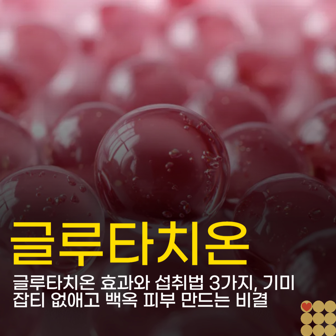글루타치온 효과와 섭취법 3가지, 기미 잡티 없애고 백옥 피부 만드는 비결 (필름 vs 알약)